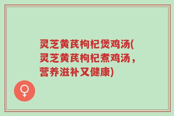 灵芝黄芪枸杞煲鸡汤(灵芝黄芪枸杞煮鸡汤,营养滋补又健康)-第1张图片-超越 灵芝黄芪枸杞煲鸡汤(灵芝黄芪枸杞煮鸡汤,营养滋补又健康)-第1张图片-超越