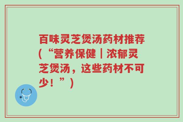 百味灵芝煲汤药材推荐(“营养保健|浓郁灵芝煲汤,这些药材不可少!”)-第1张图片-超越 百味灵芝煲汤药材推荐(“营养保健|浓郁灵芝煲汤,这些药材不可少!”)-第1张图片-超越