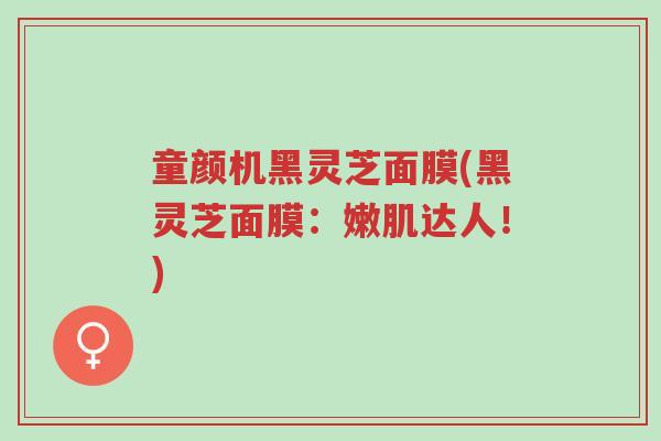 童颜机黑灵芝面膜(黑灵芝面膜:嫩肌达人!)-第1张图片-超越 童颜机黑灵芝面膜(黑灵芝面膜:嫩肌达人!)-第1张图片-超越