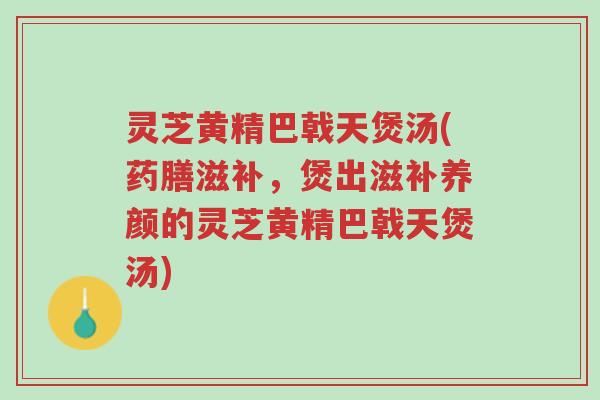 灵芝黄精巴戟天煲汤(药膳滋补,煲出滋补养颜的灵芝黄精巴戟天煲汤)-第1张图片-超越 灵芝黄精巴戟天煲汤(药膳滋补,煲出滋补养颜的灵芝黄精巴戟天煲汤)-第1张图片-超越