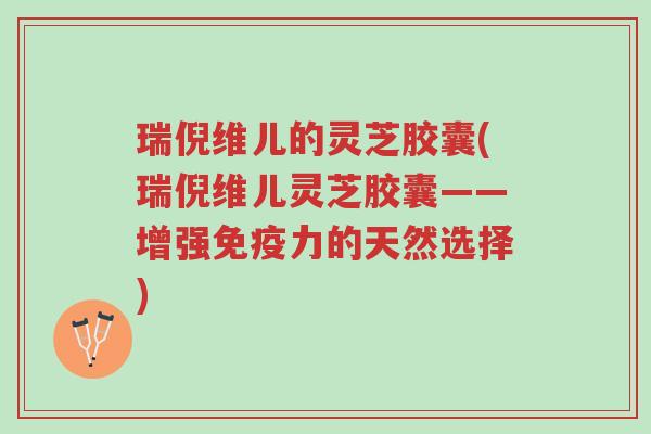 瑞倪维儿的灵芝胶囊(瑞倪维儿灵芝胶囊——增强免疫力的天然选择)-第1张图片-超越 瑞倪维儿的灵芝胶囊(瑞倪维儿灵芝胶囊——增强免疫力的天然选择)-第1张图片-超越
