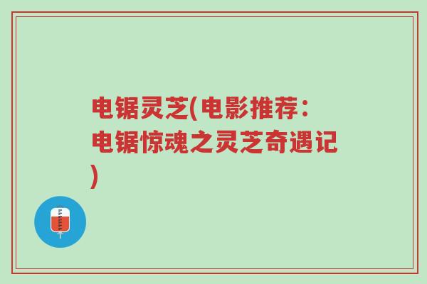 电锯灵芝(电影推荐:电锯惊魂之灵芝奇遇记)-第1张图片-超越 电锯灵芝(电影推荐:电锯惊魂之灵芝奇遇记)-第1张图片-超越