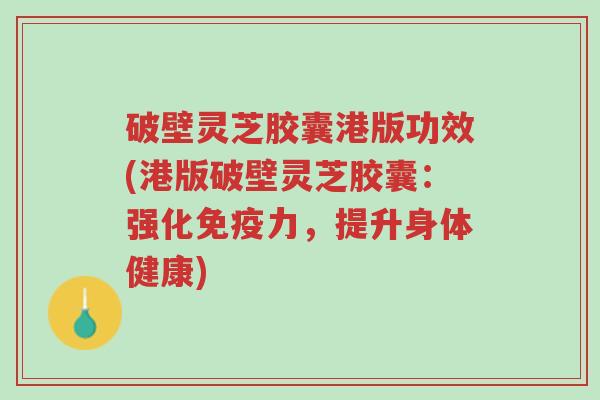 破壁灵芝胶囊港版功效(港版破壁灵芝胶囊:强化免疫力,提升身体健康)-第1张图片-超越 破壁灵芝胶囊港版功效(港版破壁灵芝胶囊:强化免疫力,提升身体健康)-第1张图片-超越