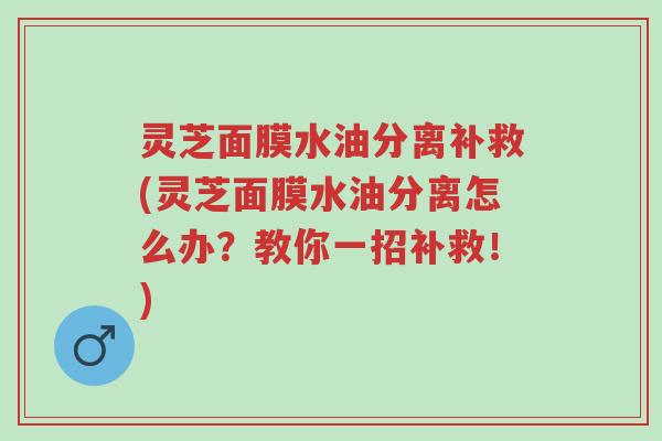 灵芝面膜水油分离补救(灵芝面膜水油分离怎么办?教你一招补救!)-第1张图片-超越 灵芝面膜水油分离补救(灵芝面膜水油分离怎么办?教你一招补救!)-第1张图片-超越