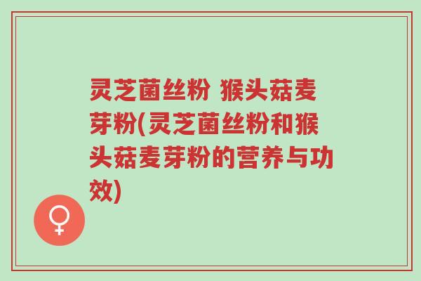 灵芝菌丝粉 猴头菇麦芽粉(灵芝菌丝粉和猴头菇麦芽粉的营养与功效)-第1张图片-超越 灵芝菌丝粉 猴头菇麦芽粉(灵芝菌丝粉和猴头菇麦芽粉的营养与功效)-第1张图片-超越