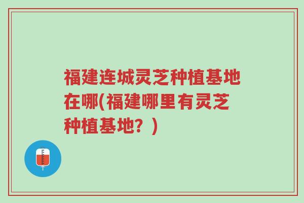 福建连城灵芝种植基地在哪(福建哪里有灵芝种植基地?)-第1张图片-超越 福建连城灵芝种植基地在哪(福建哪里有灵芝种植基地?)-第1张图片-超越