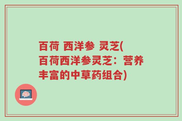 百荷 西洋参 灵芝(百荷西洋参灵芝:营养丰富的中草药组合)-第1张图片-超越 百荷 西洋参 灵芝(百荷西洋参灵芝:营养丰富的中草药组合)-第1张图片-超越