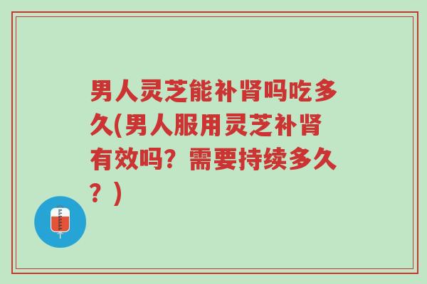 男人灵芝能补肾吗吃多久(男人服用灵芝补肾有效吗?需要持续多久?)-第1张图片-超越 男人灵芝能补肾吗吃多久(男人服用灵芝补肾有效吗?需要持续多久?)-第1张图片-超越