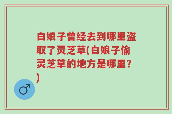 白娘子曾经去到哪里盗取了灵芝草(白娘子偷灵芝草的地方是哪里?)-第1张图片-超越 白娘子曾经去到哪里盗取了灵芝草(白娘子偷灵芝草的地方是哪里?)-第1张图片-超越