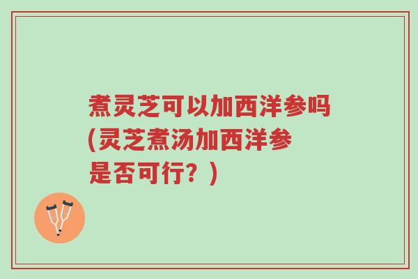 煮灵芝可以加西洋参吗(灵芝煮汤加西洋参 是否可行?)-第1张图片-超越 煮灵芝可以加西洋参吗(灵芝煮汤加西洋参 是否可行?)-第1张图片-超越