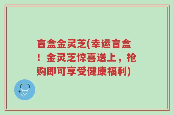 盲盒金灵芝(幸运盲盒!金灵芝惊喜送上,抢购即可享受健康福利)-第1张图片-超越 盲盒金灵芝(幸运盲盒!金灵芝惊喜送上,抢购即可享受健康福利)-第1张图片-超越