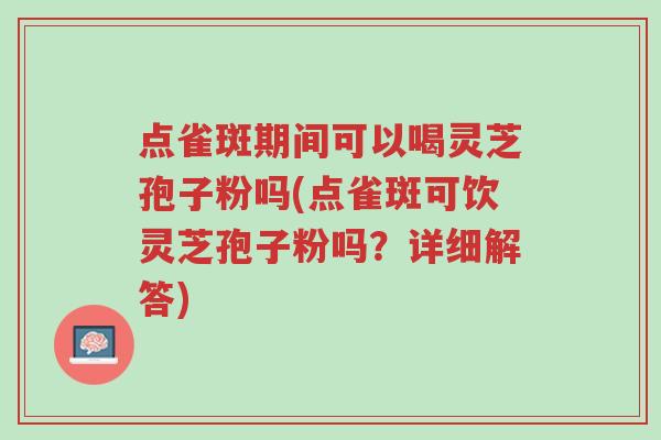 点雀斑期间可以喝灵芝孢子粉吗(点雀斑可饮灵芝孢子粉吗？详细解答)-第1张图片-超越