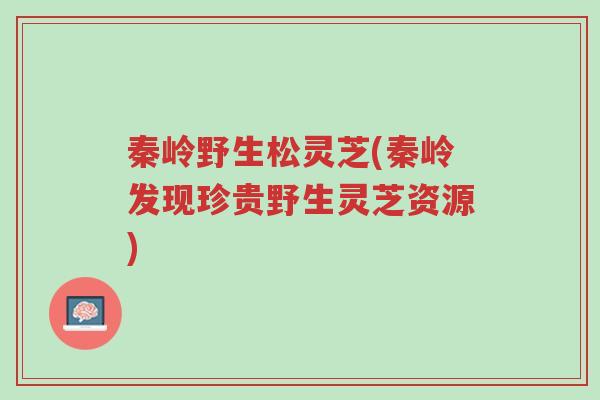 秦岭野生松灵芝(秦岭发现珍贵野生灵芝资源)-第1张图片-超越 秦岭野生松灵芝(秦岭发现珍贵野生灵芝资源)-第1张图片-超越