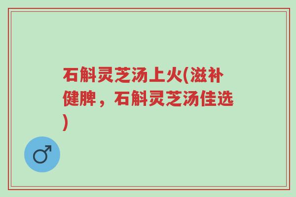 石斛灵芝汤上火(滋补健脾,石斛灵芝汤佳选)-第1张图片-超越 石斛灵芝汤上火(滋补健脾,石斛灵芝汤佳选)-第1张图片-超越