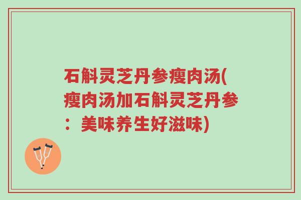 石斛灵芝丹参瘦肉汤(瘦肉汤加石斛灵芝丹参:美味养生好滋味)-第1张图片-超越 石斛灵芝丹参瘦肉汤(瘦肉汤加石斛灵芝丹参:美味养生好滋味)-第1张图片-超越