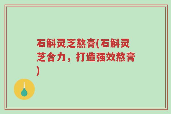 石斛灵芝熬膏(石斛灵芝合力,打造强效熬膏)-第1张图片-超越 石斛灵芝熬膏(石斛灵芝合力,打造强效熬膏)-第1张图片-超越