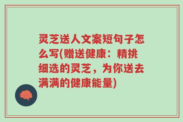 灵芝送人文案短句子怎么写(赠送健康:精挑细选的灵芝,为你送去满满的健康能量)-第1张图片-超越 灵芝送人文案短句子怎么写(赠送健康:精挑细选的灵芝,为你送去满满的健康能量)-第1张图片-超越