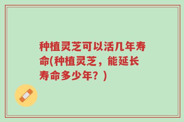 种植灵芝可以活几年寿命(种植灵芝，能延长寿命多少年？)-第1张图片-超越