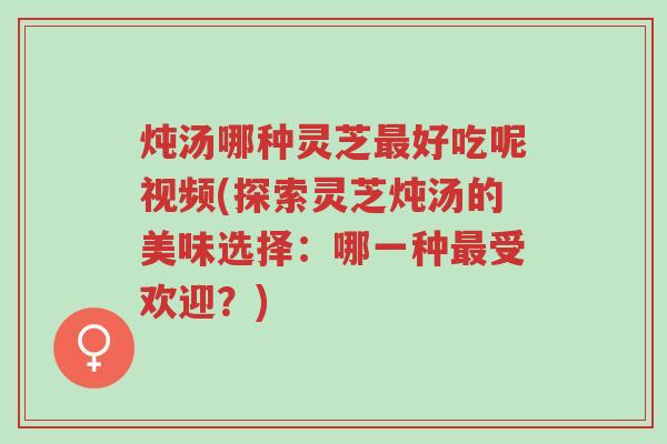 炖汤哪种灵芝最好吃呢视频(探索灵芝炖汤的美味选择:哪一种最受欢迎?)-第1张图片-超越 炖汤哪种灵芝最好吃呢视频(探索灵芝炖汤的美味选择:哪一种最受欢迎?)-第1张图片-超越