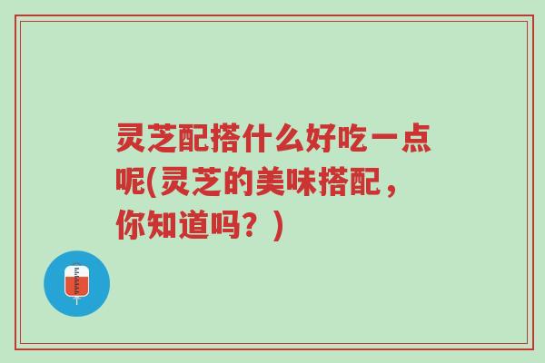 灵芝配搭什么好吃一点呢(灵芝的美味搭配,你知道吗?)-第1张图片-超越 灵芝配搭什么好吃一点呢(灵芝的美味搭配,你知道吗?)-第1张图片-超越