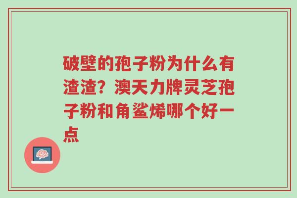 破壁的孢子粉为什么有渣渣?澳天力牌灵芝孢子粉和角鲨烯哪个好一点-第1张图片-超越 破壁的孢子粉为什么有渣渣?澳天力牌灵芝孢子粉和角鲨烯哪个好一点-第1张图片-超越
