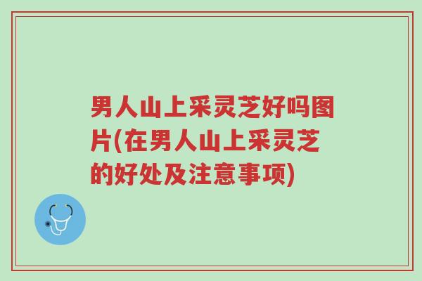男人山上采灵芝好吗图片(在男人山上采灵芝的好处及注意事项)-第1张图片-超越 男人山上采灵芝好吗图片(在男人山上采灵芝的好处及注意事项)-第1张图片-超越