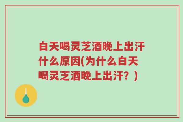 白天喝灵芝酒晚上出汗什么原因(为什么白天喝灵芝酒晚上出汗？)-第1张图片-超越
