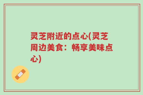 灵芝附近的点心(灵芝周边美食:畅享美味点心)-第1张图片-超越 灵芝附近的点心(灵芝周边美食:畅享美味点心)-第1张图片-超越