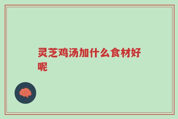 灵芝鸡汤加什么食材好呢-第1张图片-超越 灵芝鸡汤加什么食材好呢-第1张图片-超越
