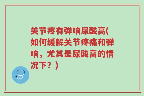 关节疼有弹响尿酸高(如何缓解关节疼痛和弹响,尤其是尿酸高的情况下?)-第1张图片-超越 关节疼有弹响尿酸高(如何缓解关节疼痛和弹响,尤其是尿酸高的情况下?)-第1张图片-超越