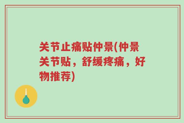 关节止痛贴仲景(仲景关节贴，舒缓疼痛，好物推荐)-第1张图片-超越