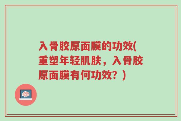 入骨胶原面膜的功效(重塑年轻肌肤,入骨胶原面膜有何功效?)-第1张图片-超越 入骨胶原面膜的功效(重塑年轻肌肤,入骨胶原面膜有何功效?)-第1张图片-超越