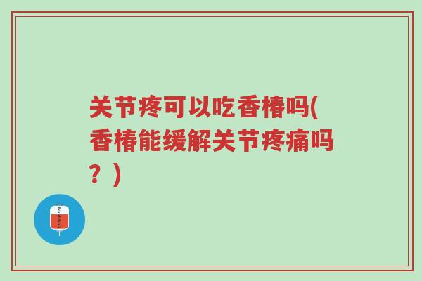 关节疼可以吃香椿吗(香椿能缓解关节疼痛吗?)-第1张图片-超越 关节疼可以吃香椿吗(香椿能缓解关节疼痛吗?)-第1张图片-超越