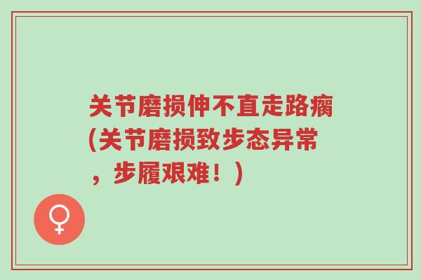 关节磨损伸不直走路瘸(关节磨损致步态异常，步履艰难！)-第1张图片-超越