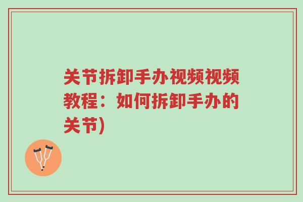 关节拆卸手办视频视频教程:如何拆卸手办的关节)-第1张图片-超越 关节拆卸手办视频视频教程:如何拆卸手办的关节)-第1张图片-超越
