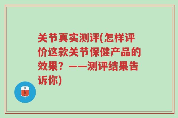 关节真实测评(怎样评价这款关节保健产品的效果?——测评结果告诉你)-第1张图片-超越 关节真实测评(怎样评价这款关节保健产品的效果?——测评结果告诉你)-第1张图片-超越