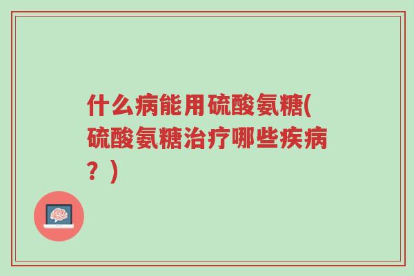 什么病能用硫酸氨糖(硫酸氨糖治疗哪些疾病?)-第1张图片-超越 什么病能用硫酸氨糖(硫酸氨糖治疗哪些疾病?)-第1张图片-超越