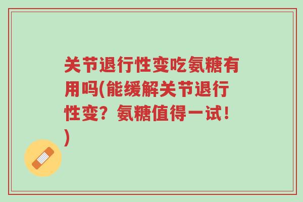 关节退行性变吃氨糖有用吗(能缓解关节退行性变?氨糖值得一试!)-第1张图片-超越 关节退行性变吃氨糖有用吗(能缓解关节退行性变?氨糖值得一试!)-第1张图片-超越