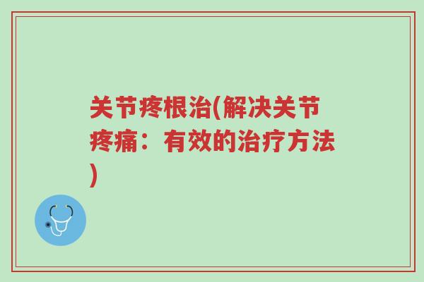 关节疼根治(解决关节疼痛:有效的治疗方法)-第1张图片-超越 关节疼根治(解决关节疼痛:有效的治疗方法)-第1张图片-超越