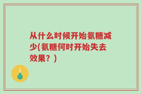 从什么时候开始氨糖减少(氨糖何时开始失去效果？)-第1张图片-超越