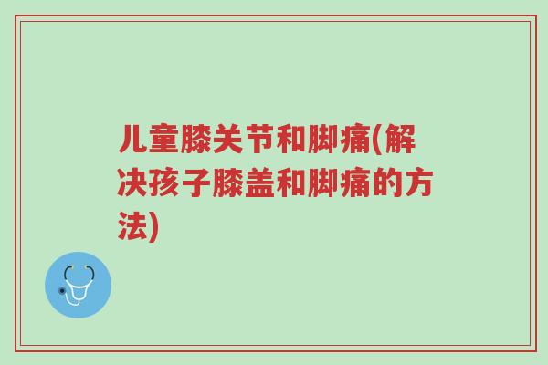 儿童膝关节和脚痛(解决孩子膝盖和脚痛的方法)-第1张图片-超越 儿童膝关节和脚痛(解决孩子膝盖和脚痛的方法)-第1张图片-超越
