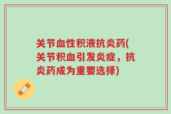 关节血性积液抗炎药(关节积血引发炎症，抗炎药成为重要选择)-第1张图片-超越