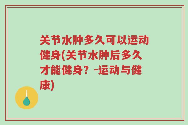 关节水肿多久可以运动健身(关节水肿后多久才能健身?-运动与健康)-第1张图片-超越 关节水肿多久可以运动健身(关节水肿后多久才能健身?-运动与健康)-第1张图片-超越