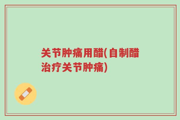 关节肿痛用醋(自制醋治疗关节肿痛)-第1张图片-超越 关节肿痛用醋(自制醋治疗关节肿痛)-第1张图片-超越