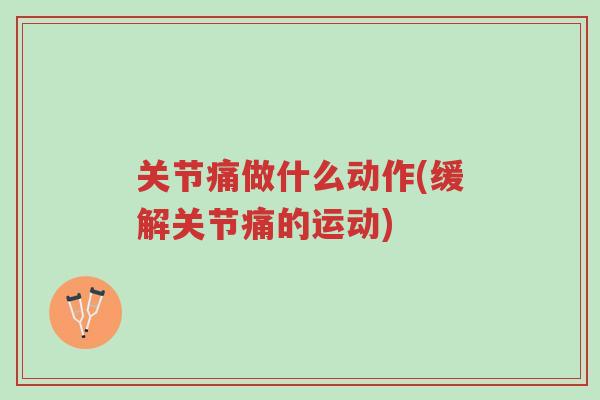 关节痛做什么动作(缓解关节痛的运动)-第1张图片-超越