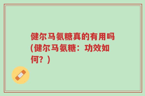 健尔马氨糖真的有用吗(健尔马氨糖:功效如何?)-第1张图片-超越 健尔马氨糖真的有用吗(健尔马氨糖:功效如何?)-第1张图片-超越