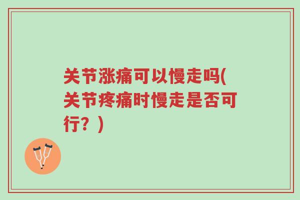 关节涨痛可以慢走吗(关节疼痛时慢走是否可行?)-第1张图片-超越 关节涨痛可以慢走吗(关节疼痛时慢走是否可行?)-第1张图片-超越