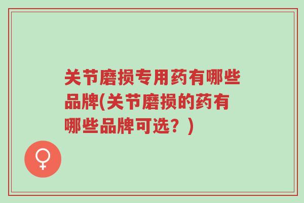 关节磨损专用药有哪些品牌(关节磨损的药有哪些品牌可选?)-第1张图片-超越 关节磨损专用药有哪些品牌(关节磨损的药有哪些品牌可选?)-第1张图片-超越