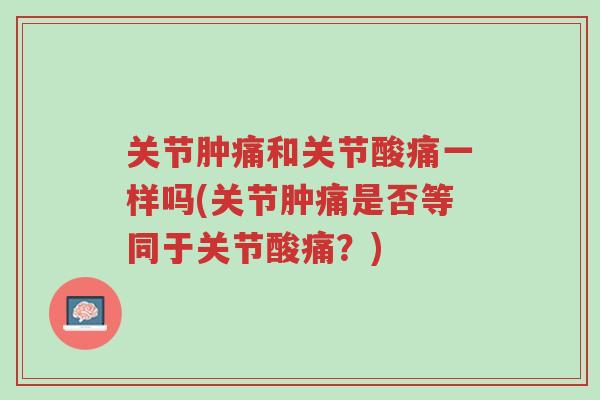 关节肿痛和关节酸痛一样吗(关节肿痛是否等同于关节酸痛?)-第1张图片-超越 关节肿痛和关节酸痛一样吗(关节肿痛是否等同于关节酸痛?)-第1张图片-超越
