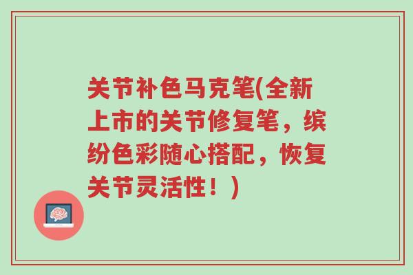 关节补色马克笔(全新上市的关节修复笔,缤纷色彩随心搭配,恢复关节灵活性!)-第1张图片-超越 关节补色马克笔(全新上市的关节修复笔,缤纷色彩随心搭配,恢复关节灵活性!)-第1张图片-超越